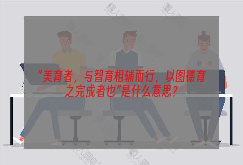 “美育者，与智育相辅而行，以图德育之完成者也”是什么意思？