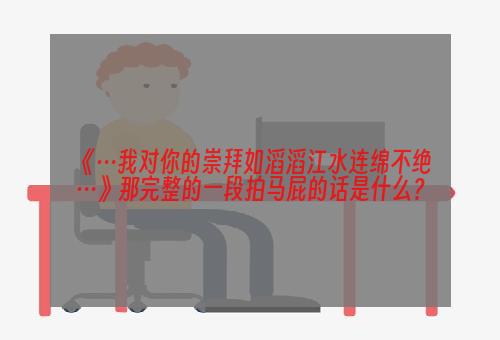 《…我对你的崇拜如滔滔江水连绵不绝…》那完整的一段拍马屁的话是什么？