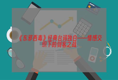 《东邪西毒》经典台词独白——情感交织下的剑客之战