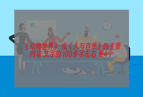 《动物世界》 或《人与自然》的主要内容 文字的 100多字左右 要4个