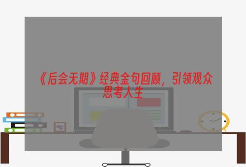 《后会无期》经典金句回顾，引领观众思考人生