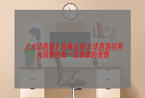 《大话西游》经典台词 大话西游经典台词曾经有一段真挚的爱情