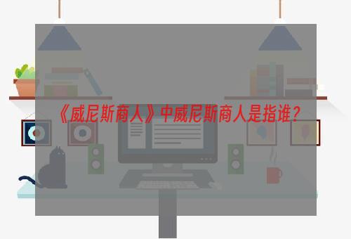 《威尼斯商人》中威尼斯商人是指谁？