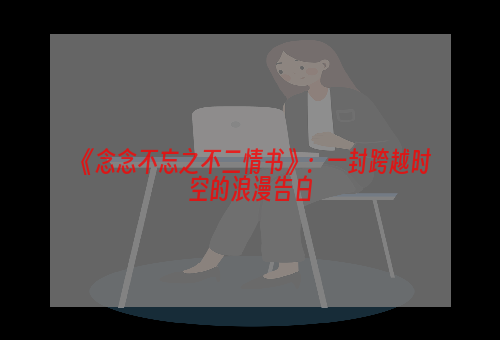 《念念不忘之不二情书》：一封跨越时空的浪漫告白