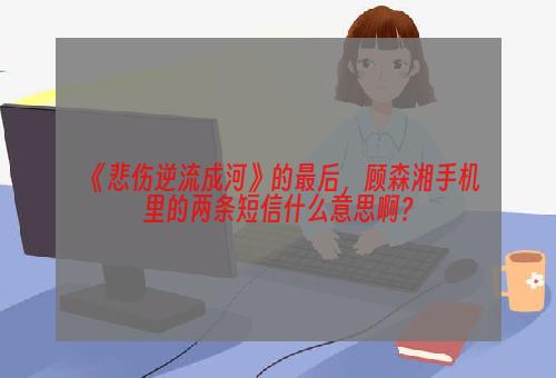 《悲伤逆流成河》的最后，顾森湘手机里的两条短信什么意思啊？