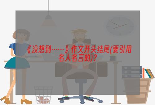 《没想到……》作文开头结尾(要引用名人名言的)？