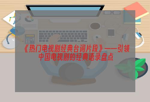 《热门电视剧经典台词片段》——引领中国电视剧的经典语录盘点