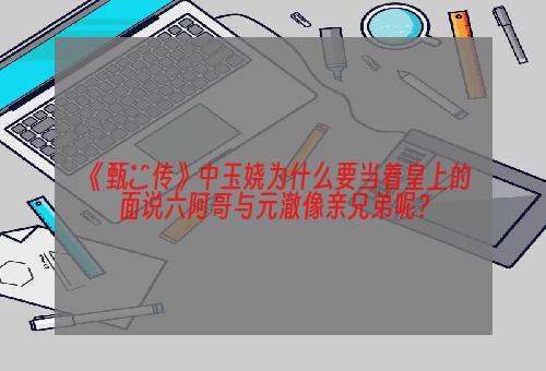 《甄嬛传》中玉娆为什么要当着皇上的面说六阿哥与元澈像亲兄弟呢？