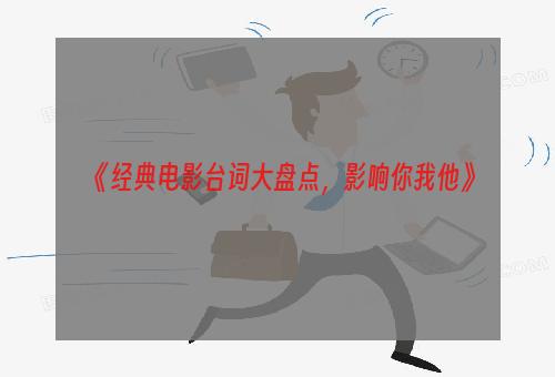 《经典电影台词大盘点，影响你我他》