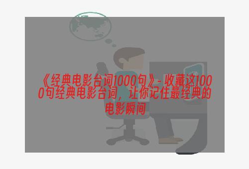 《经典电影台词1000句》- 收藏这1000句经典电影台词，让你记住最经典的电影瞬间