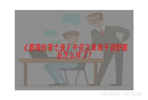 《蔷薇的第七夜》中花久美和千羽野最后怎么样了？