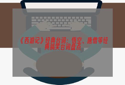 《西游记》经典台词：悟空、唐僧等经典搞笑台词盘点
