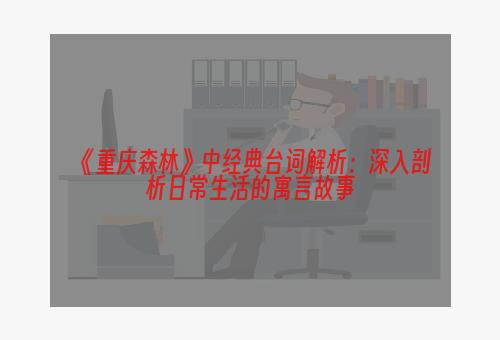 《重庆森林》中经典台词解析：深入剖析日常生活的寓言故事