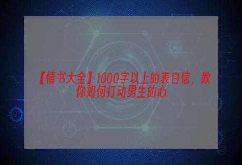 【情书大全】1000字以上的表白信，教你如何打动男生的心