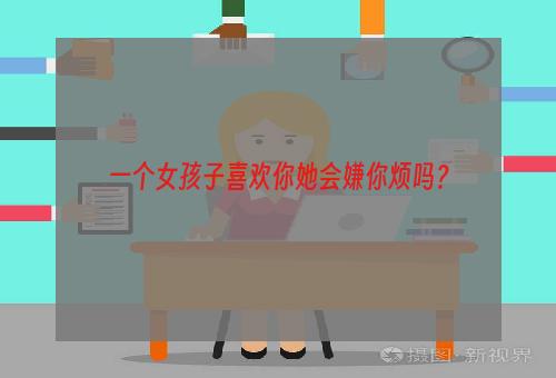 一个女孩子喜欢你她会嫌你烦吗？