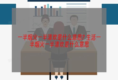 一半烟火一半清欢是什么意思? 生活一半烟火一半清欢是什么意思