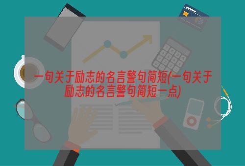 一句关于励志的名言警句简短(一句关于励志的名言警句简短一点)