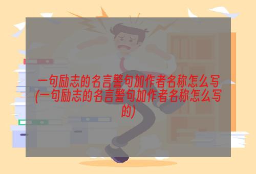 一句励志的名言警句加作者名称怎么写(一句励志的名言警句加作者名称怎么写的)