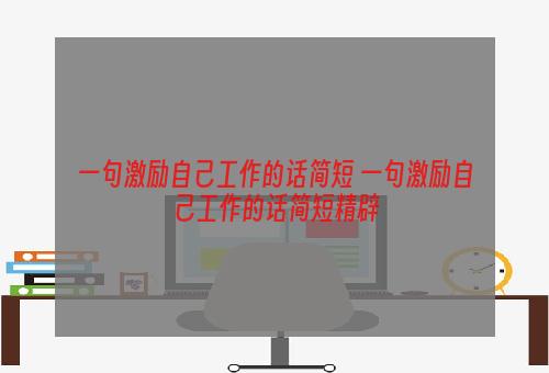 一句激励自己工作的话简短 一句激励自己工作的话简短精辟