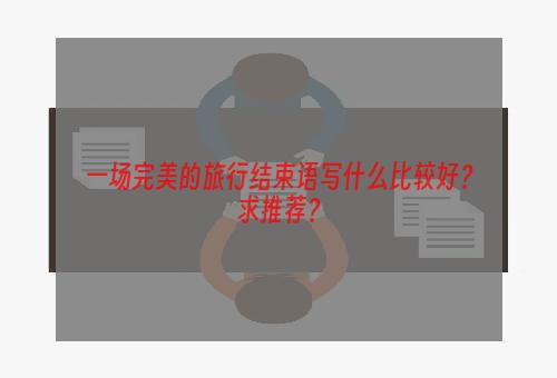 一场完美的旅行结束语写什么比较好？求推荐？