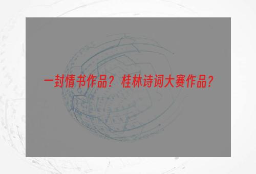一封情书作品？ 桂林诗词大赛作品？