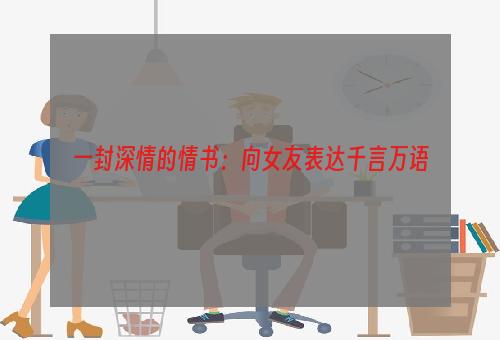 一封深情的情书：向女友表达千言万语