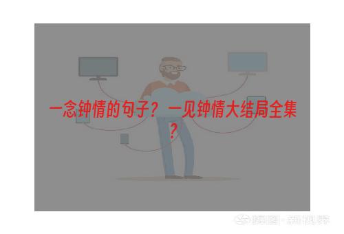 一念钟情的句子？ 一见钟情大结局全集？