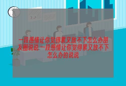 一段感情让你觉得累又放不下怎么办朋友圈说说 一段感情让你觉得累又放不下怎么办的说说