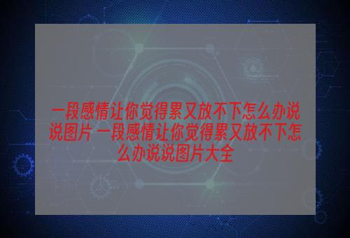 一段感情让你觉得累又放不下怎么办说说图片 一段感情让你觉得累又放不下怎么办说说图片大全