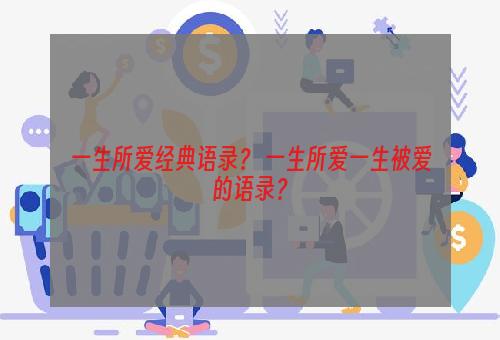 一生所爱经典语录？ 一生所爱一生被爱的语录？