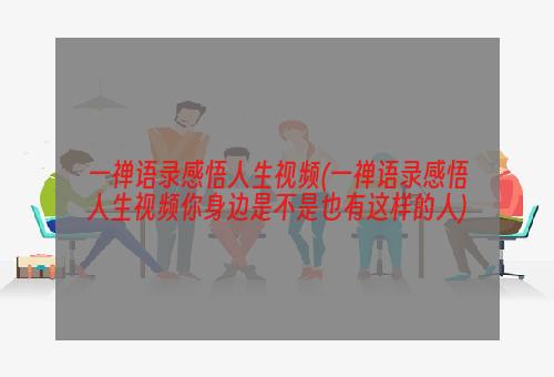 一禅语录感悟人生视频(一禅语录感悟人生视频你身边是不是也有这样的人)