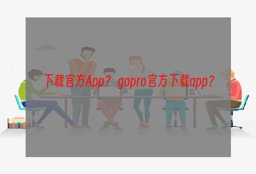 下载官方App？ gopro官方下载app？