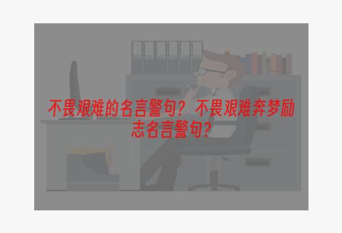 不畏艰难的名言警句？ 不畏艰难奔梦励志名言警句？