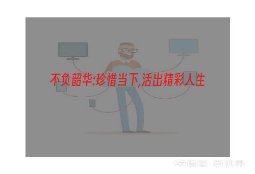 不负韶华:珍惜当下,活出精彩人生