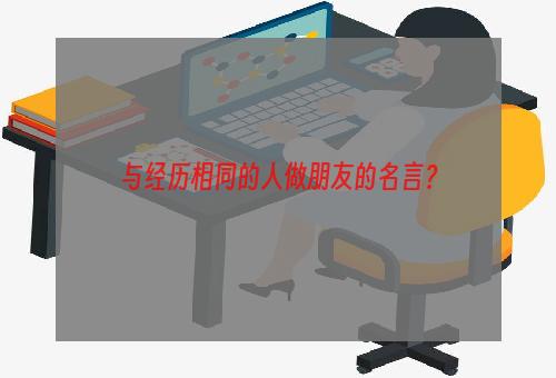 与经历相同的人做朋友的名言？