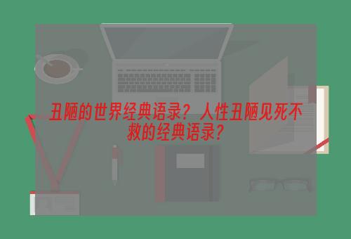 丑陋的世界经典语录？ 人性丑陋见死不救的经典语录？