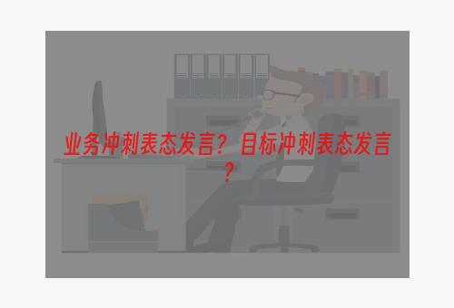 业务冲刺表态发言？ 目标冲刺表态发言？