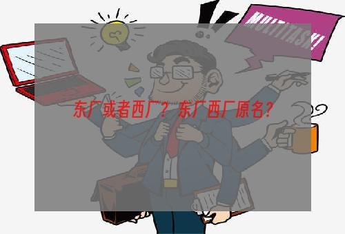 东厂或者西厂？ 东厂西厂原名？