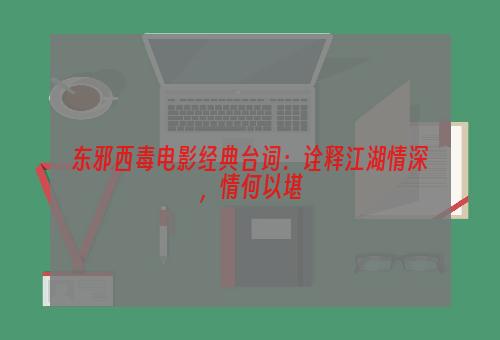 东邪西毒电影经典台词：诠释江湖情深，情何以堪