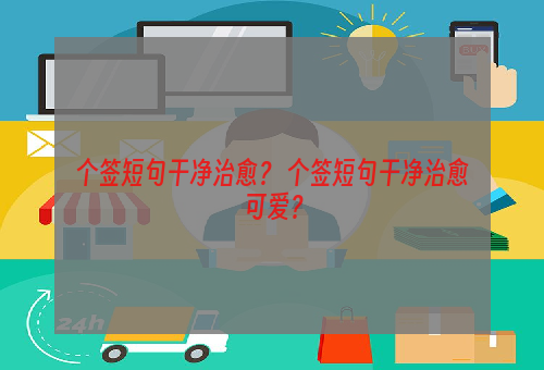 个签短句干净治愈？ 个签短句干净治愈可爱？