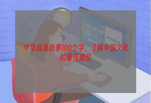 中华成语故事100个字，了解中国文化的最佳途径