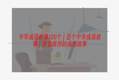 中华成语故事100个 | 百个中华成语故事 | 拼音排序的成语故事