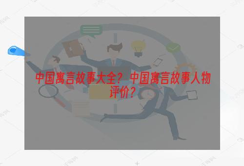 中国寓言故事大全？ 中国寓言故事人物评价？