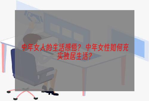 中年女人的生活感悟？ 中年女性如何充实独居生活？