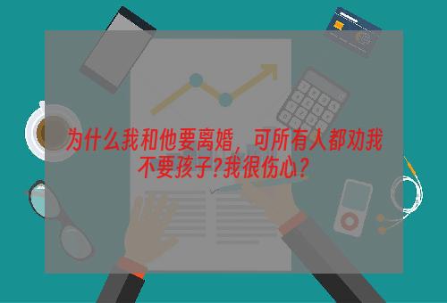 为什么我和他要离婚，可所有人都劝我不要孩子?我很伤心？
