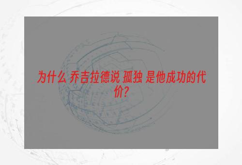 为什么 乔吉拉德说 孤独 是他成功的代价?