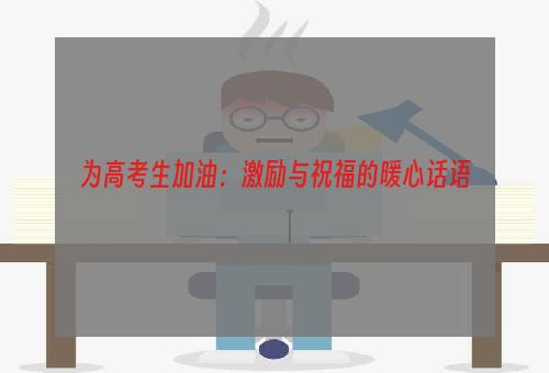 为高考生加油：激励与祝福的暖心话语