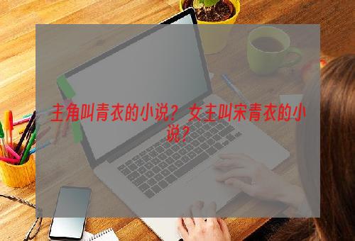 主角叫青衣的小说？ 女主叫宋青衣的小说？