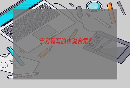 于刀鞘写的小说合集？