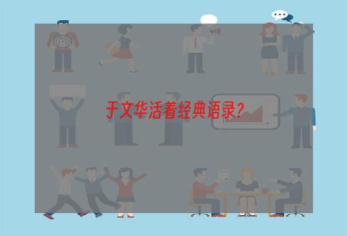 于文华活着经典语录？